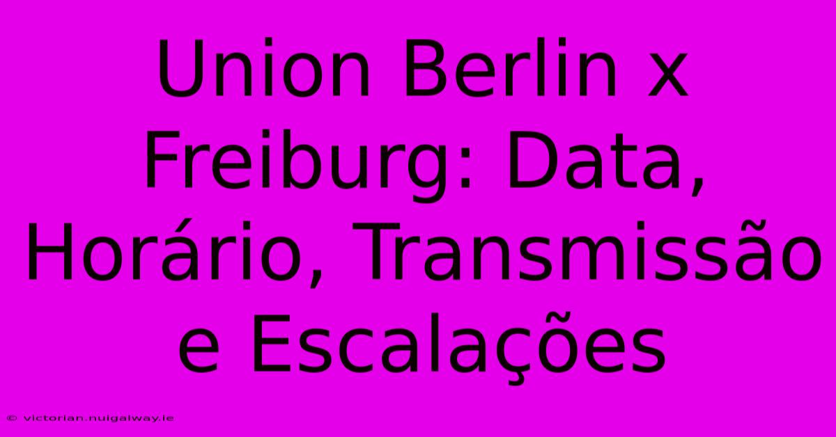 Union Berlin X Freiburg: Data, Horário, Transmissão E Escalações 