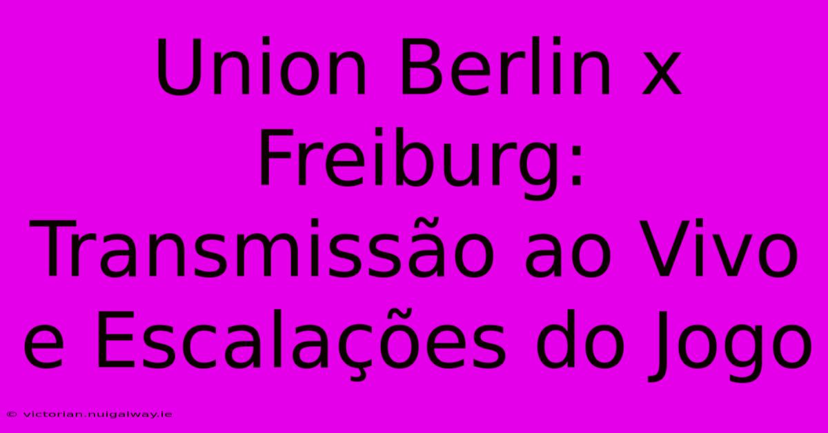 Union Berlin X Freiburg: Transmissão Ao Vivo E Escalações Do Jogo 