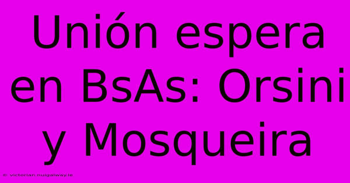 Unión Espera En BsAs: Orsini Y Mosqueira