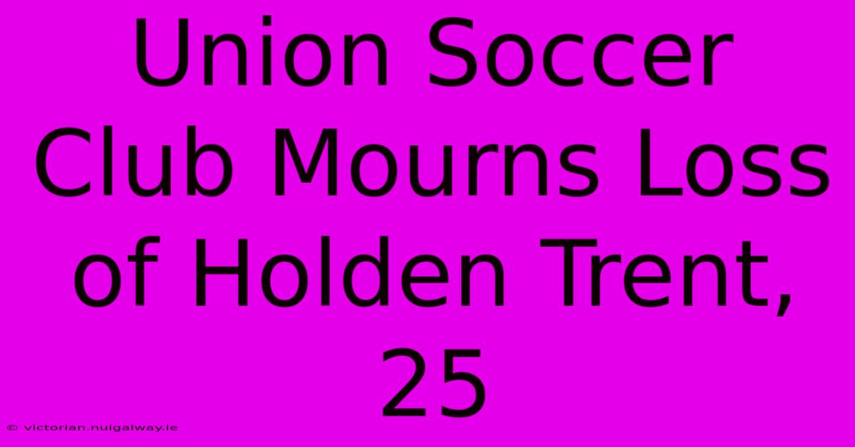 Union Soccer Club Mourns Loss Of Holden Trent, 25 