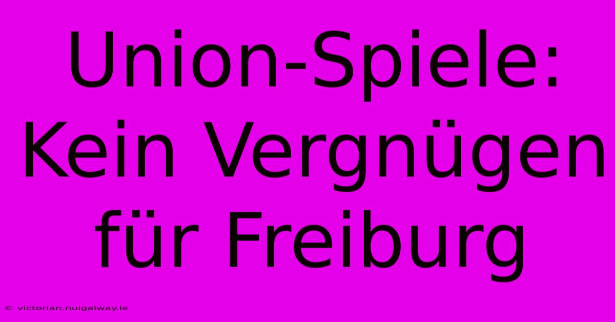 Union-Spiele: Kein Vergnügen Für Freiburg 