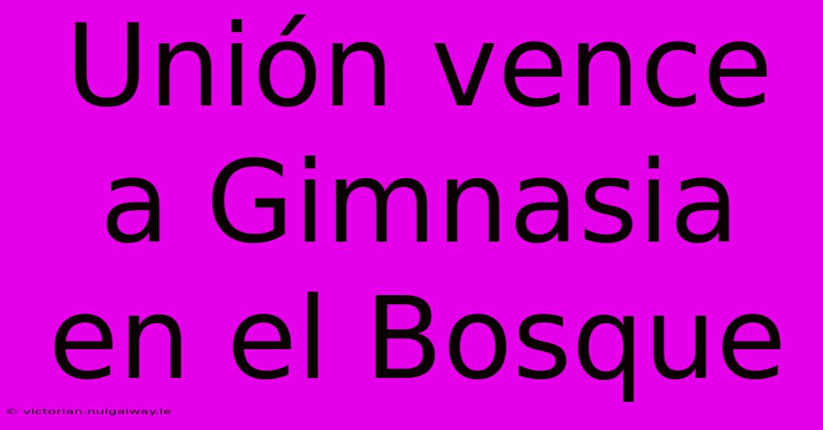 Unión Vence A Gimnasia En El Bosque