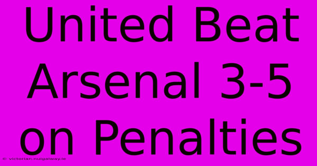 United Beat Arsenal 3-5 On Penalties