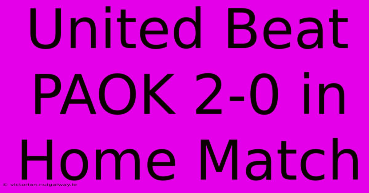 United Beat PAOK 2-0 In Home Match 