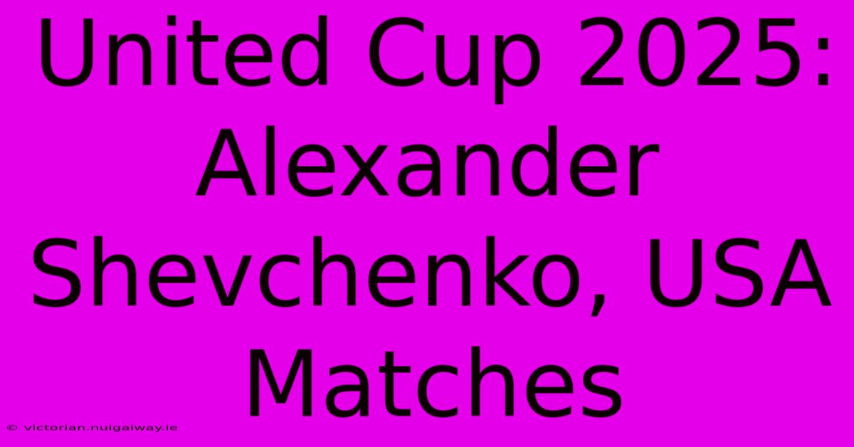 United Cup 2025: Alexander Shevchenko, USA Matches