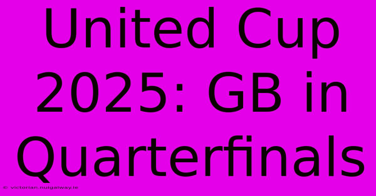 United Cup 2025: GB In Quarterfinals