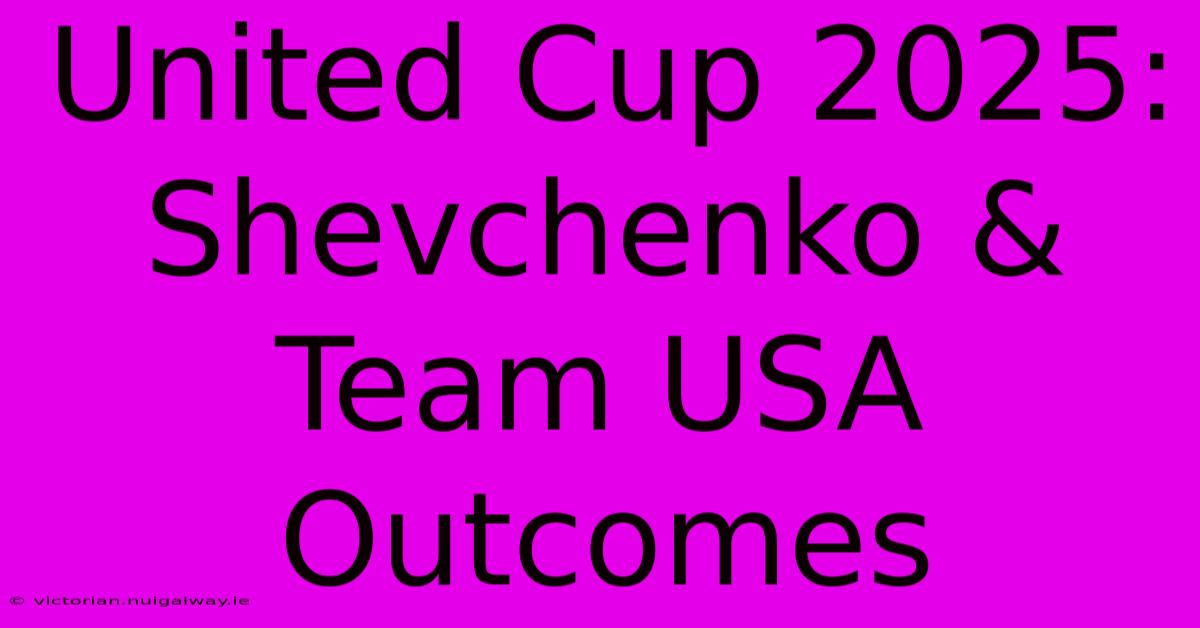 United Cup 2025:  Shevchenko & Team USA Outcomes