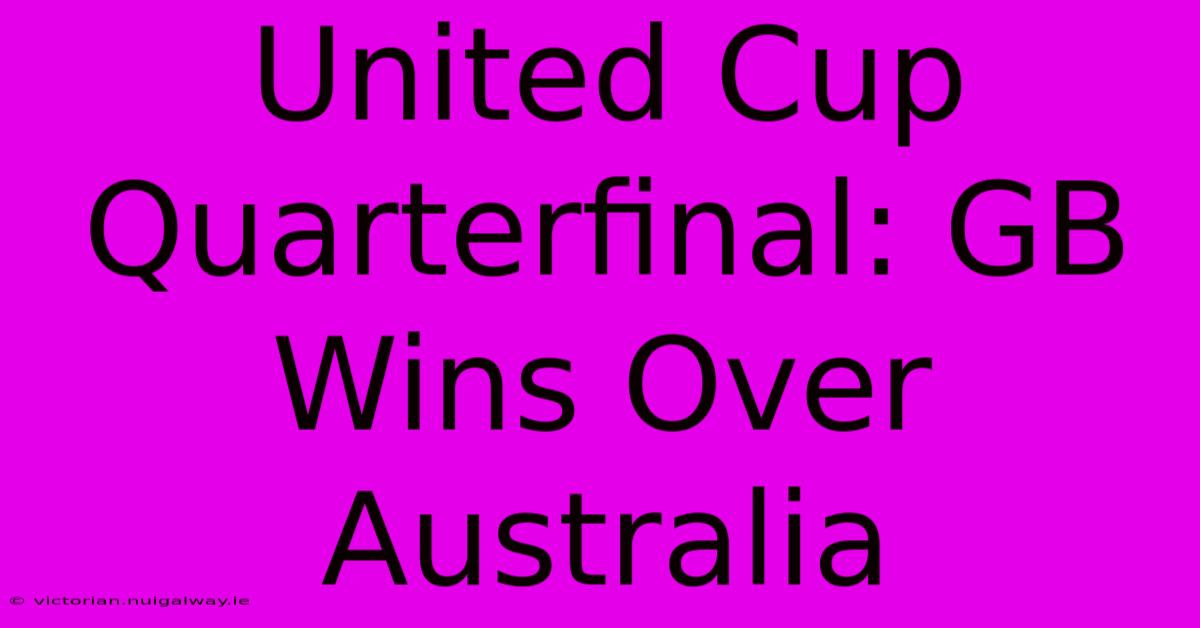 United Cup Quarterfinal: GB Wins Over Australia