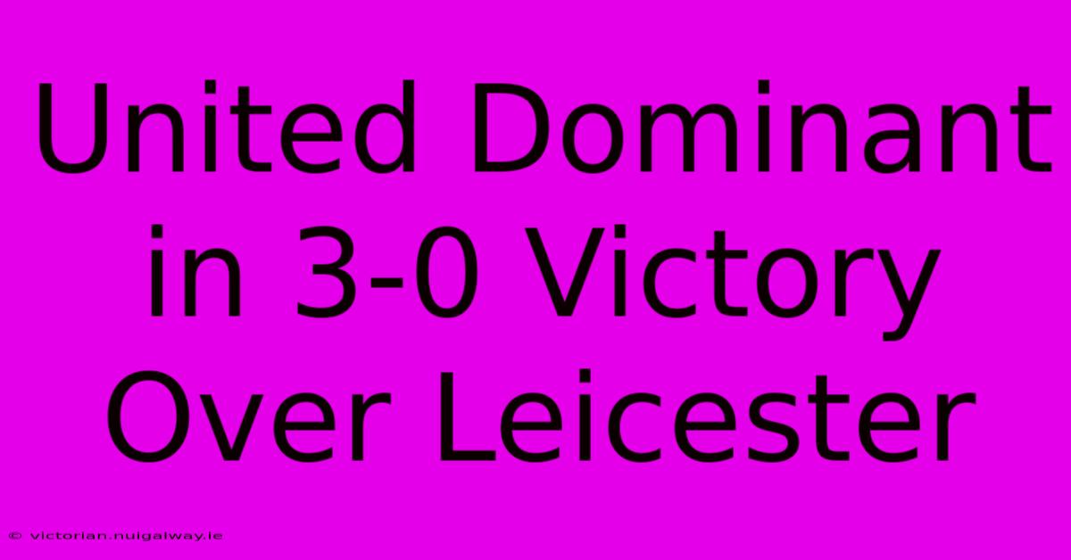 United Dominant In 3-0 Victory Over Leicester