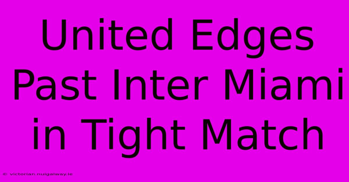 United Edges Past Inter Miami In Tight Match