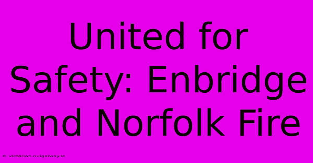 United For Safety: Enbridge And Norfolk Fire