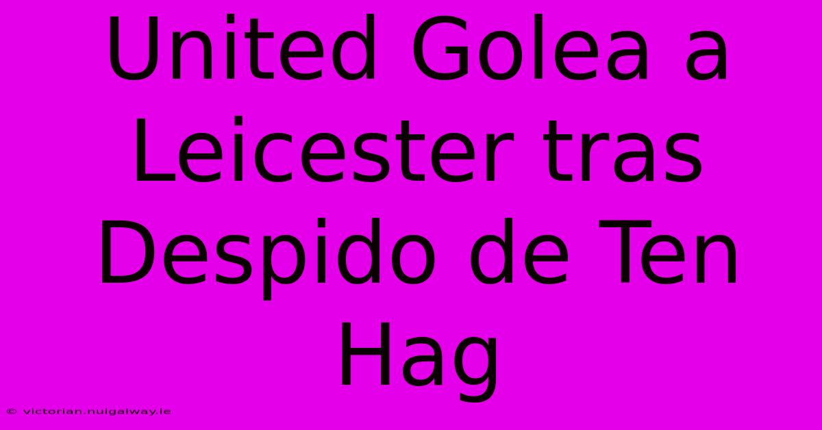 United Golea A Leicester Tras Despido De Ten Hag