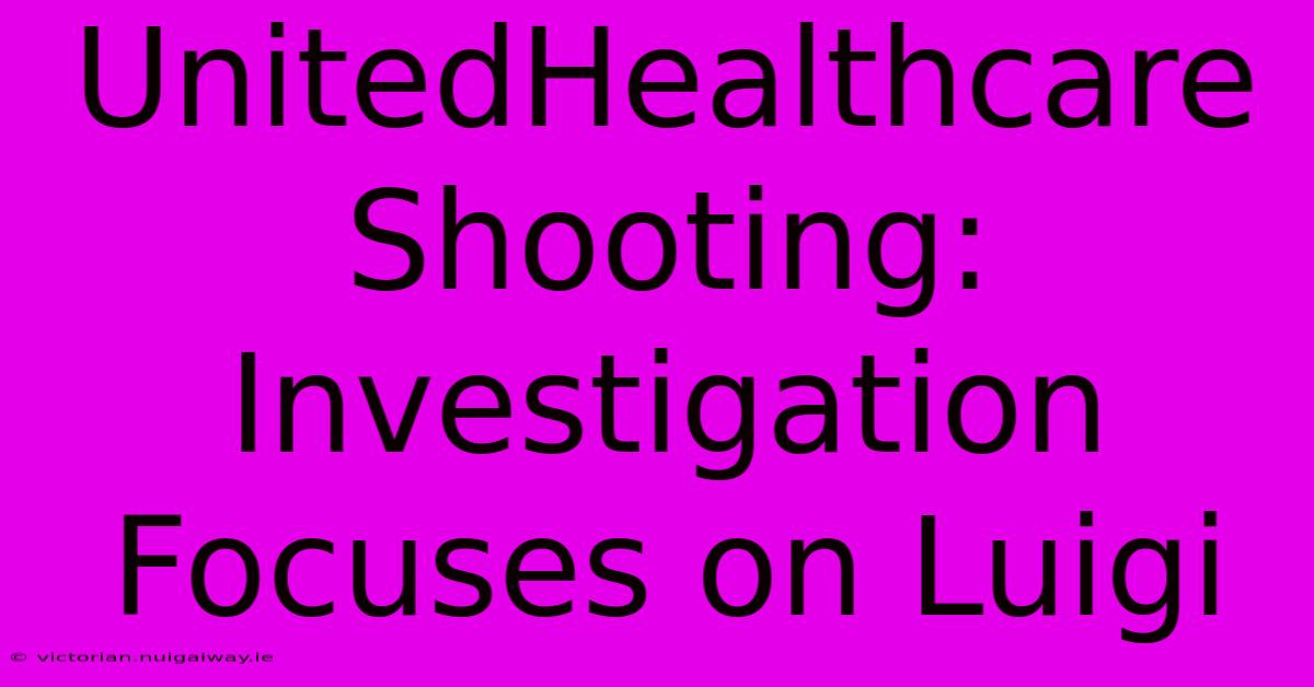 UnitedHealthcare Shooting: Investigation Focuses On Luigi