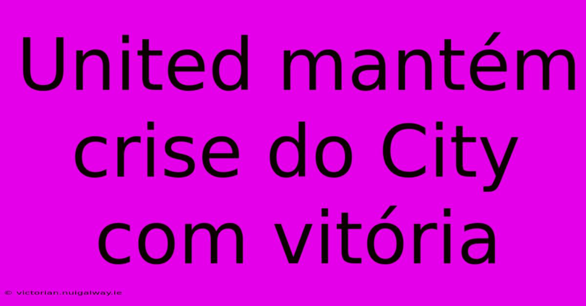 United Mantém Crise Do City Com Vitória