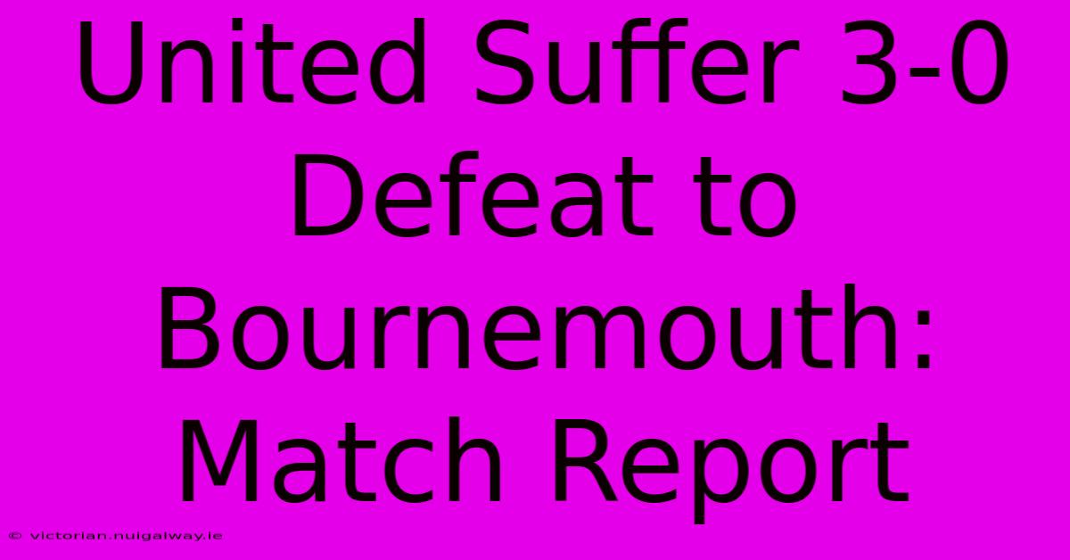 United Suffer 3-0 Defeat To Bournemouth: Match Report