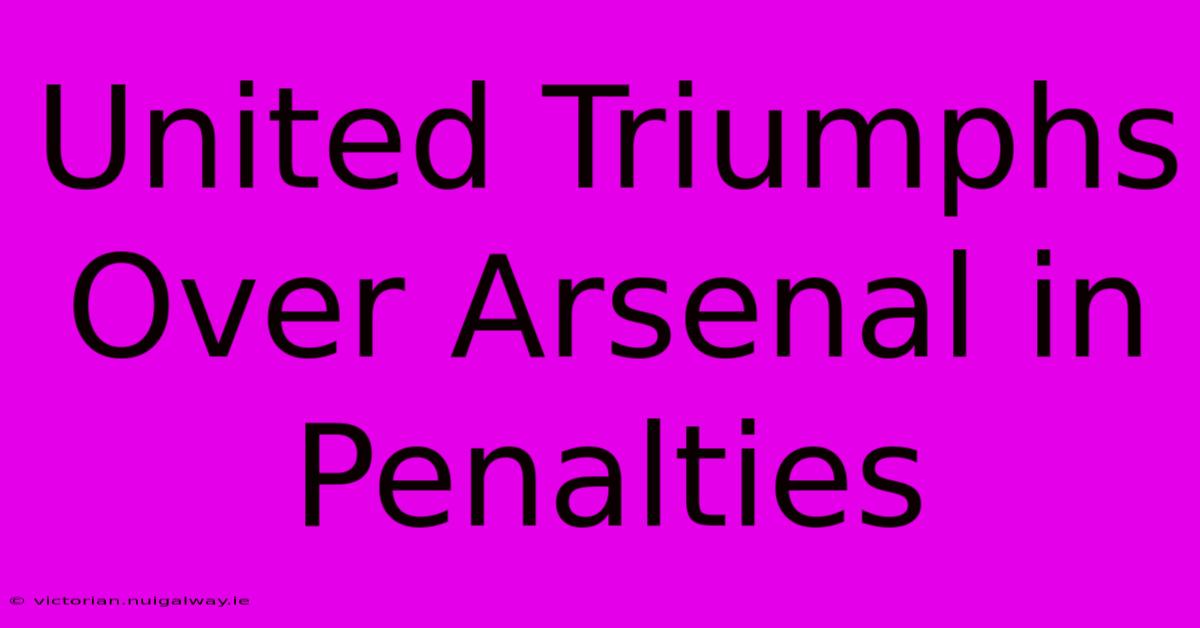 United Triumphs Over Arsenal In Penalties