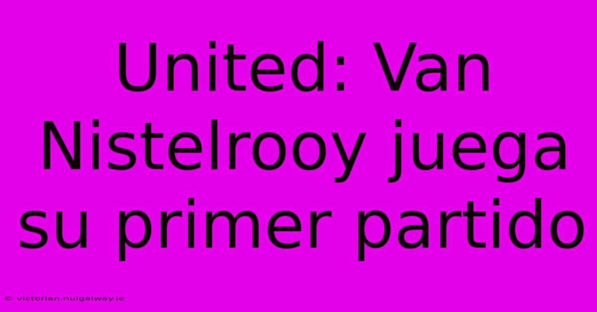 United: Van Nistelrooy Juega Su Primer Partido 