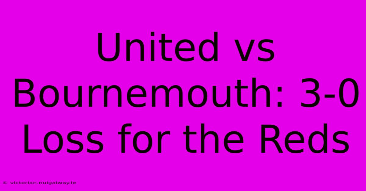 United Vs Bournemouth: 3-0 Loss For The Reds