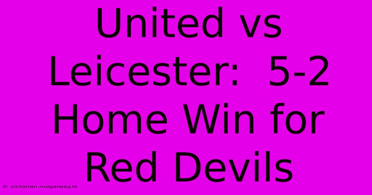 United Vs Leicester:  5-2 Home Win For Red Devils 