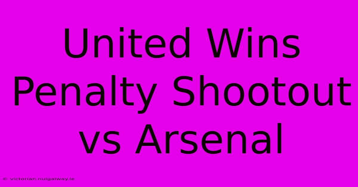 United Wins Penalty Shootout Vs Arsenal