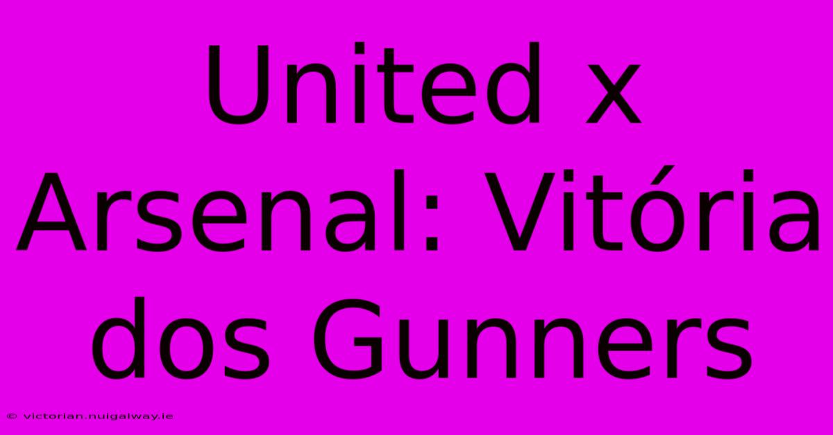 United X Arsenal: Vitória Dos Gunners