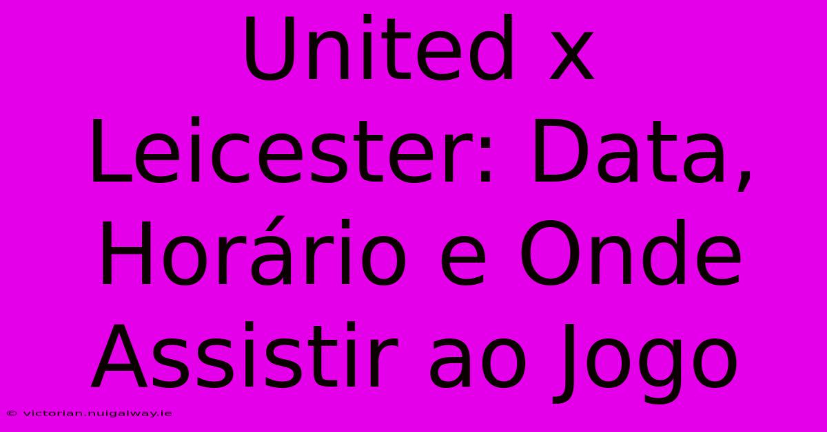 United X Leicester: Data, Horário E Onde Assistir Ao Jogo 