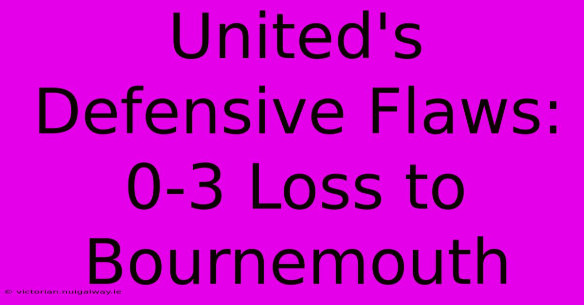 United's Defensive Flaws: 0-3 Loss To Bournemouth