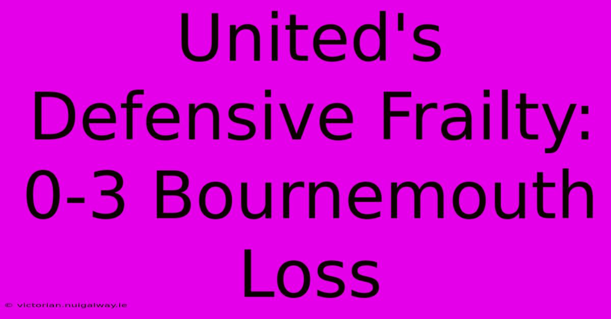 United's Defensive Frailty: 0-3 Bournemouth Loss