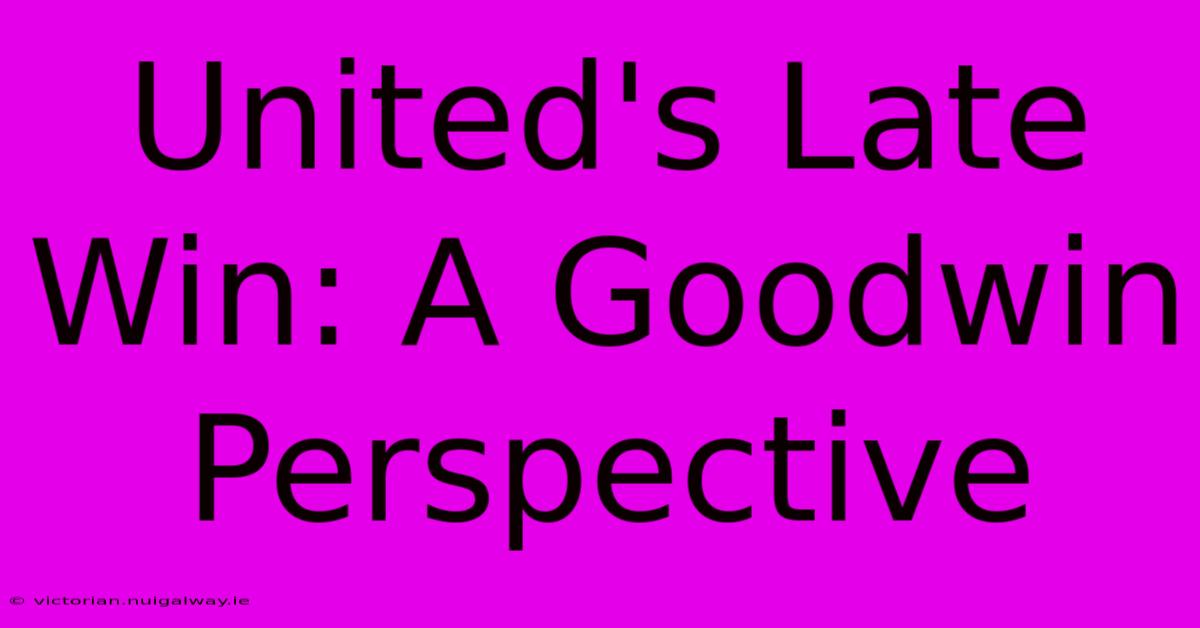 United's Late Win: A Goodwin Perspective