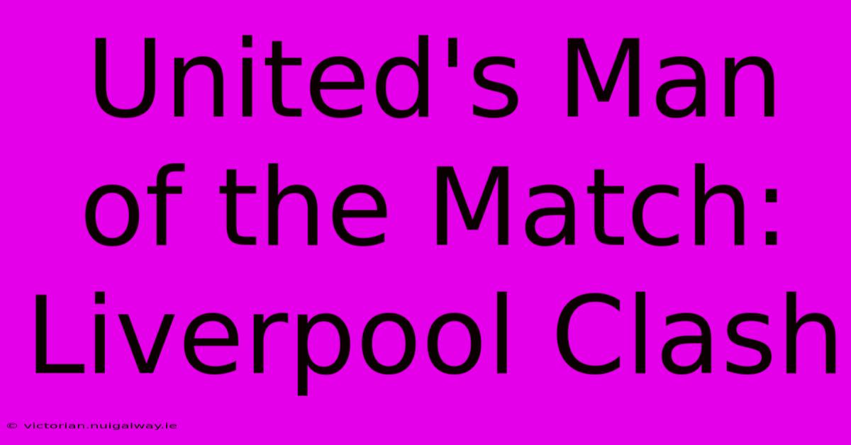 United's Man Of The Match: Liverpool Clash