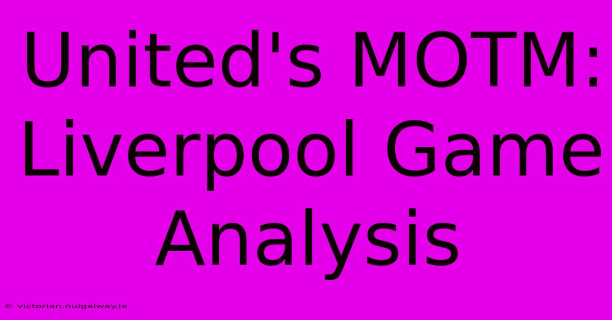 United's MOTM: Liverpool Game Analysis