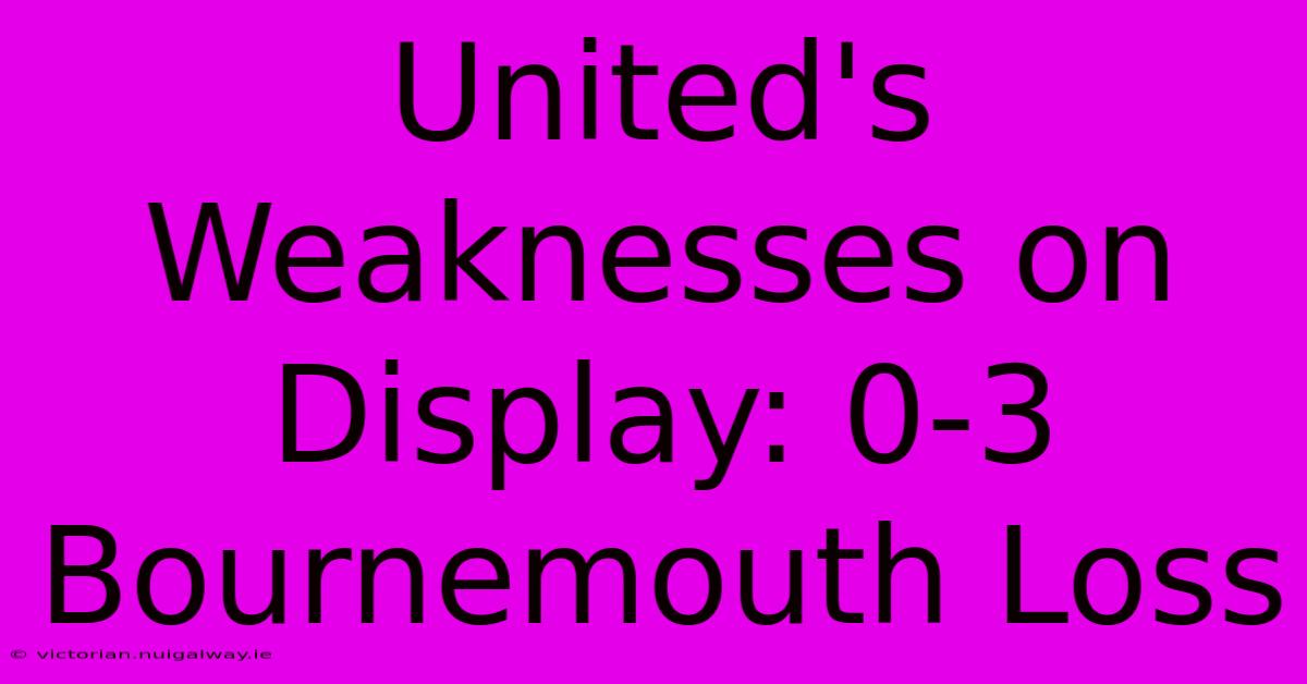 United's Weaknesses On Display: 0-3 Bournemouth Loss