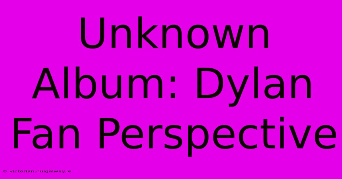 Unknown Album: Dylan Fan Perspective