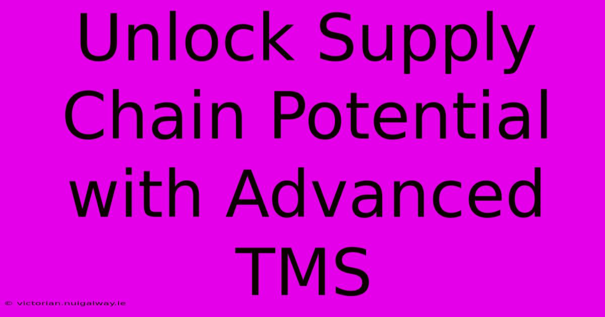 Unlock Supply Chain Potential With Advanced TMS 