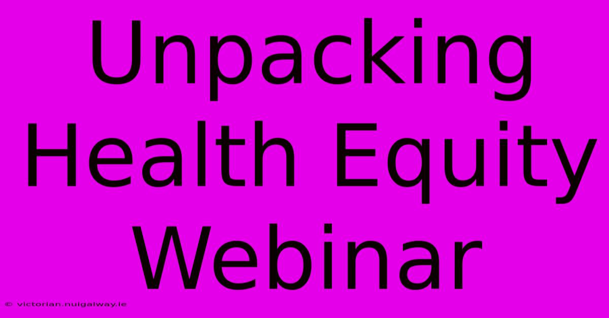 Unpacking Health Equity Webinar