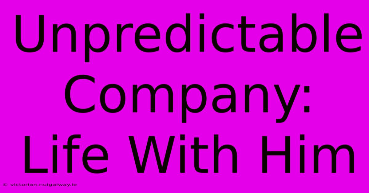 Unpredictable Company: Life With Him