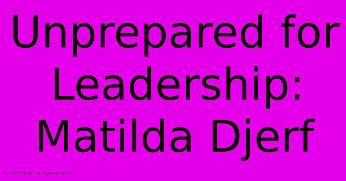 Unprepared For Leadership: Matilda Djerf