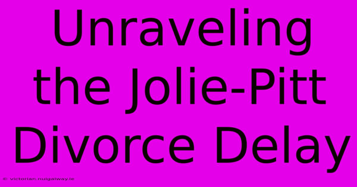 Unraveling The Jolie-Pitt Divorce Delay