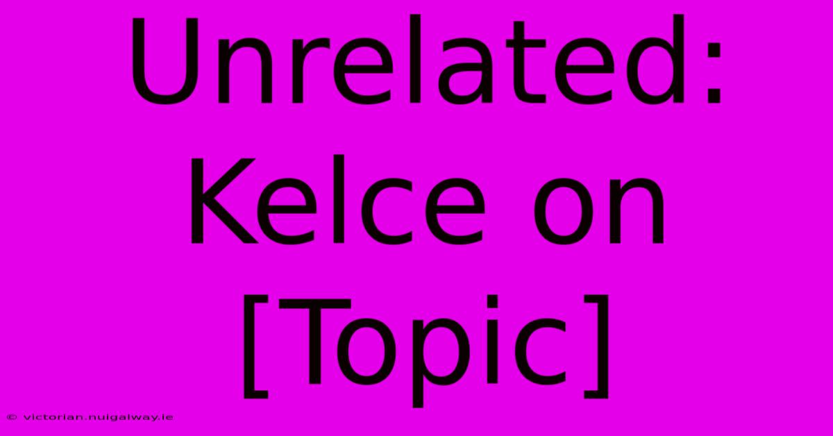 Unrelated: Kelce On [Topic]