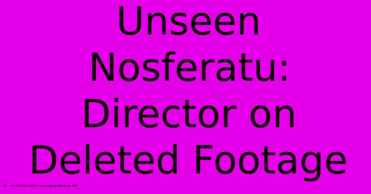 Unseen Nosferatu: Director On Deleted Footage