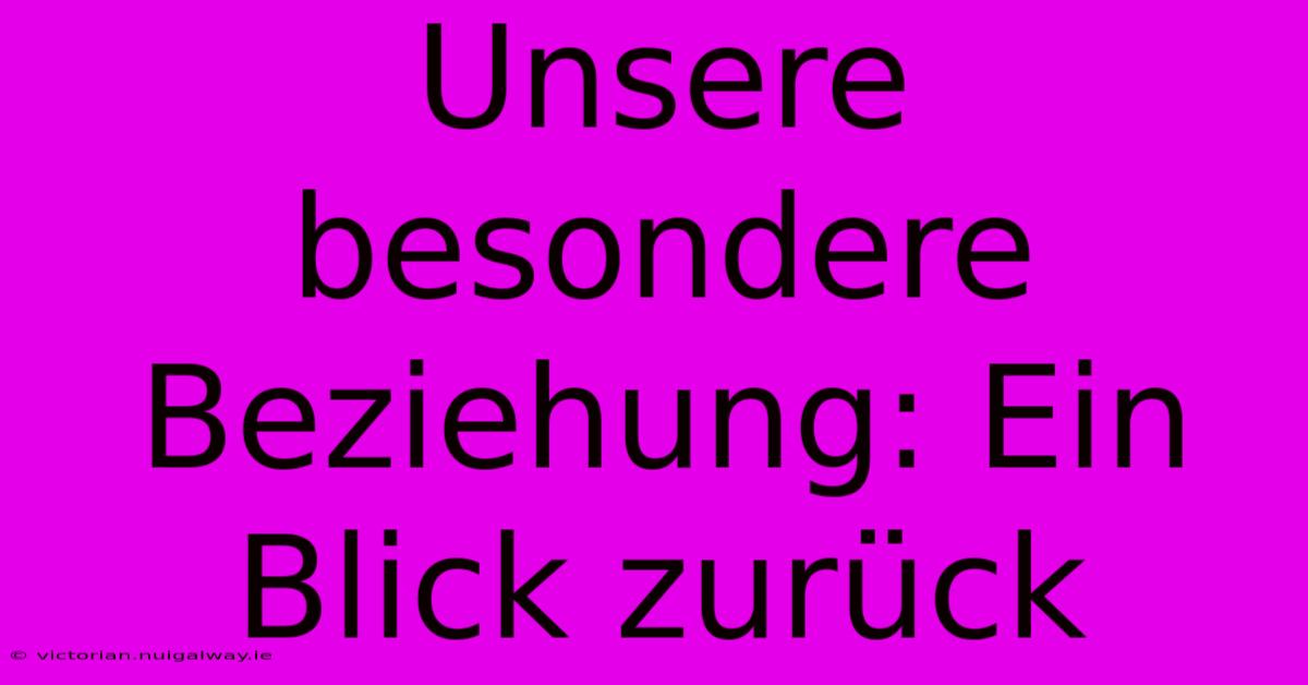 Unsere Besondere Beziehung: Ein Blick Zurück