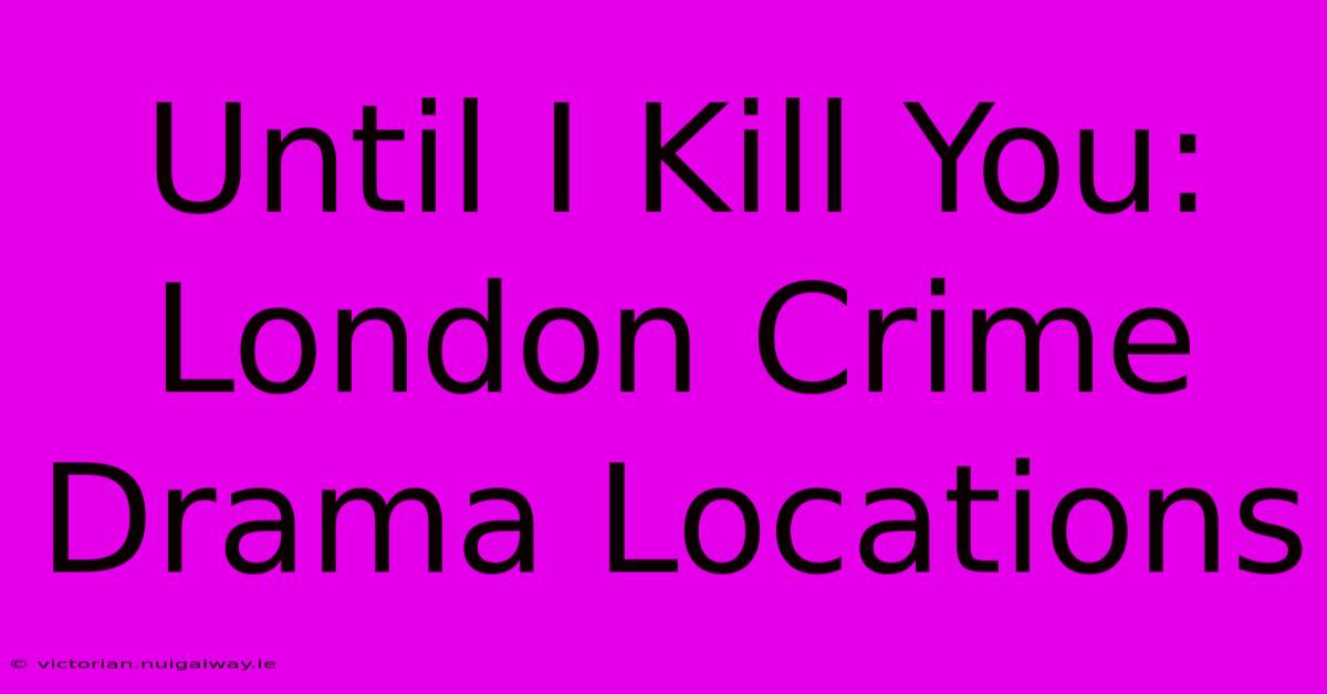 Until I Kill You: London Crime Drama Locations