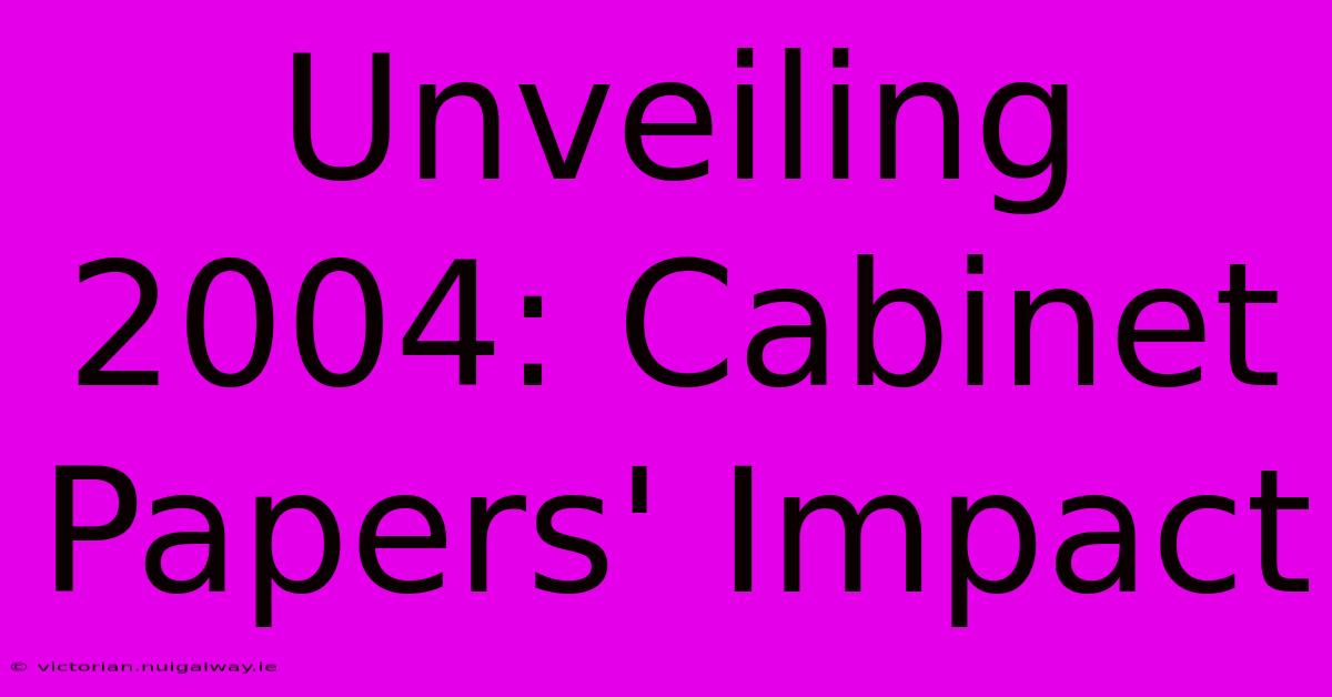 Unveiling 2004: Cabinet Papers' Impact