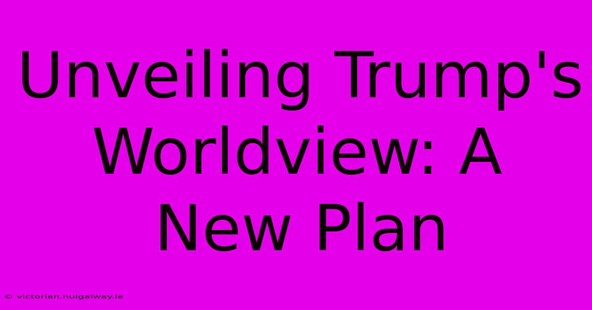 Unveiling Trump's Worldview: A New Plan