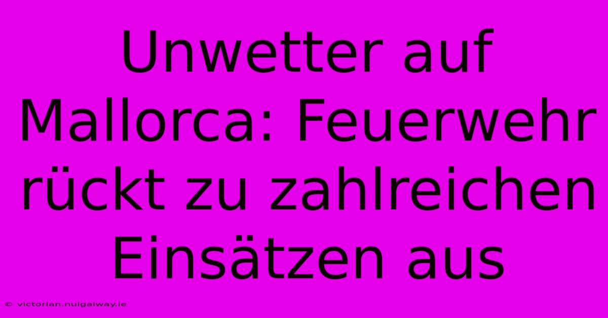 Unwetter Auf Mallorca: Feuerwehr Rückt Zu Zahlreichen Einsätzen Aus 