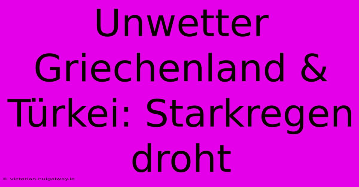 Unwetter Griechenland & Türkei: Starkregen Droht