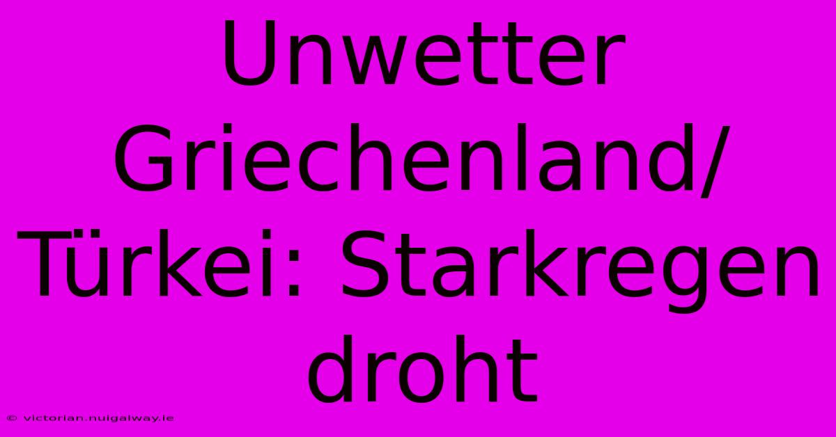 Unwetter Griechenland/Türkei: Starkregen Droht