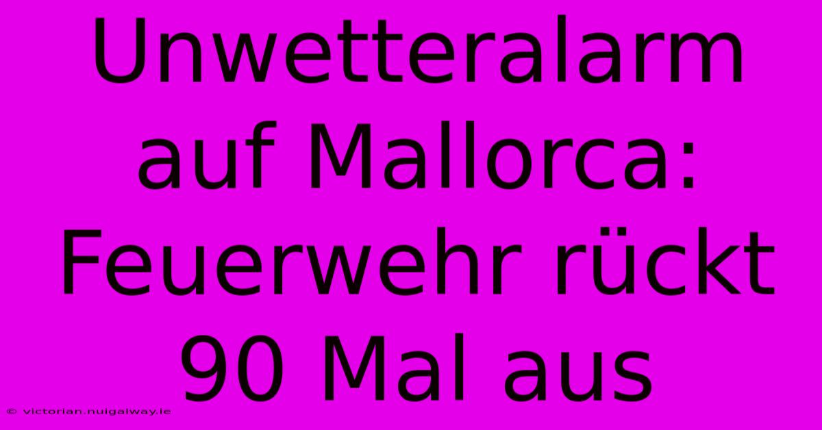 Unwetteralarm Auf Mallorca: Feuerwehr Rückt 90 Mal Aus