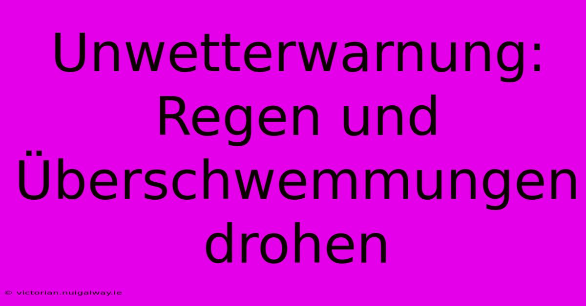 Unwetterwarnung:  Regen Und Überschwemmungen Drohen