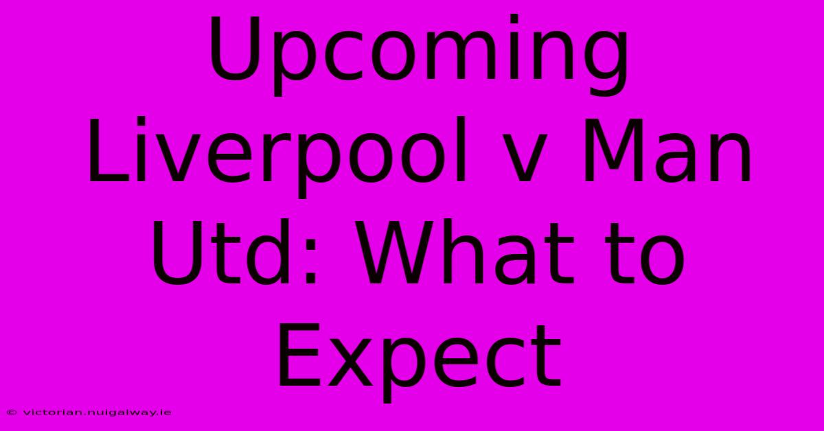 Upcoming Liverpool V Man Utd: What To Expect